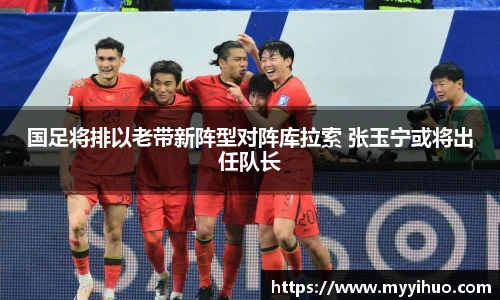 国足将排以老带新阵型对阵库拉索 张玉宁或将出任队长