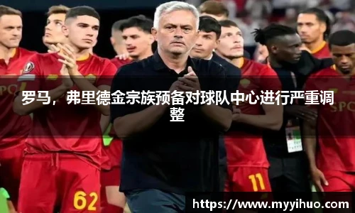 罗马，弗里德金宗族预备对球队中心进行严重调整