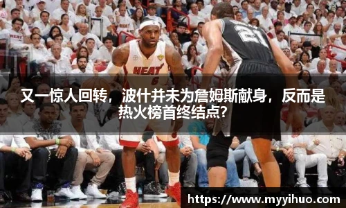 又一惊人回转，波什并未为詹姆斯献身，反而是热火榜首终结点？